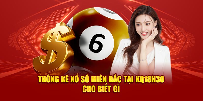 Thống kê xổ số miền bắc tại 18h30 cho biết gì